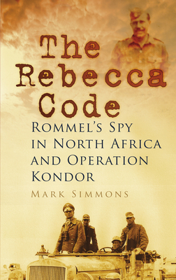 The Rebecca Code: Rommel's Spy in North Africa and Operation Kondor - Simmons, Mark
