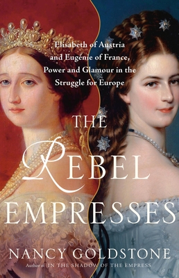 The Rebel Empresses: Elisabeth of Austria and Eugnie of France, Power and Glamour in the Struggle for Europe - Goldstone, Nancy