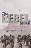 The Rebel in Me: A Zanla Guerrilla Commander in the Rhodesian Bush War, 1974-1980