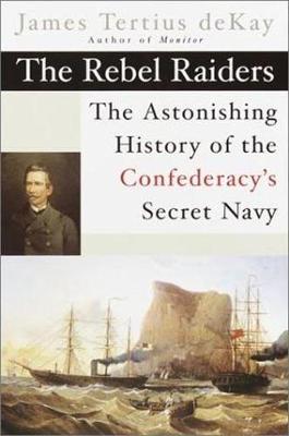The Rebel Raiders: The Astonishing History of the Confederacy's Secret Navy - DeKay, James Tertius