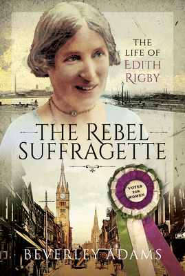 The Rebel Suffragette: The Life of Edith Rigby - Adams, Beverley