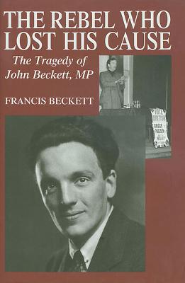 The Rebel Who Lost His Cause: The Tragedy of John Beckett MP - Beckett, Francis