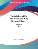 The Rebels and Not the Republican Party Destroyed Slavery: A Speech (1864)