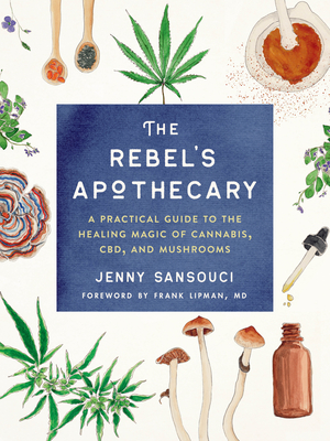 The Rebel's Apothecary: A Practical Guide to the Healing Magic of Cannabis, Cbd, and Mushrooms - Sansouci, Jenny, and Lipman, Frank (Foreword by)