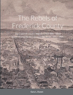 The Rebels of Frederick County: The Frederick County, Maryland Men Who "Went South" During the War Between the States, 1861-1865