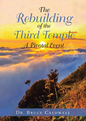 The Rebuilding of the Third Temple: A Pivotal Event - Caldwell, Bruce, Dr.