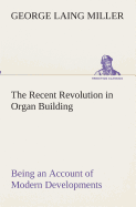 The Recent Revolution in Organ Building Being an Account of Modern Developments