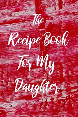 The Recipe Book For My Daughter: Blank College Ruled Line Composition Notebook For Loving Daughters Documenting Tasty Family Food Recipes. - Jackson, Melissa