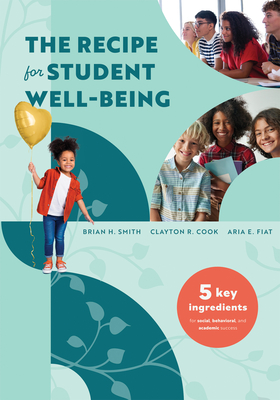 The Recipe for Student Well-Being: Five Key Ingredients for Social, Behavioral, and Academic Success (Your Research-Based Recipe for Thriving, Successful Students) - Smith, Brian H, and Cook, Clayton R, and Fiat, Aria E