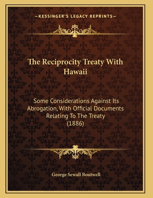 The Reciprocity Treaty with Hawaii; Some Considerations Against Its Abrogation, with Official Docume - Boutwell, George Sewall