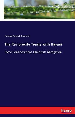 The Reciprocity Treaty with Hawaii: Some Considerations Against its Abrogation - Boutwell, George Sewall
