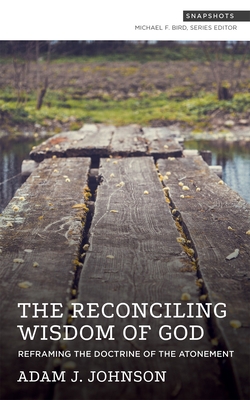 The Reconciling Wisdom of God: Reframing the Doctrine of the Atonement - Johnson, Adam J, and Bird, Michael F (Editor)