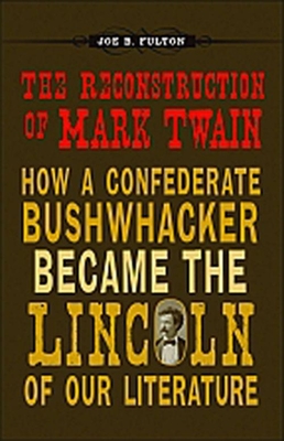 The Reconstruction of Mark Twain: How a Confederate Bushwhacker Became the Lincoln of Our Literature - Fulton, Joe B