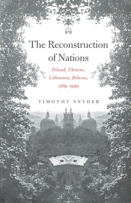 The Reconstruction of Nations: Poland, Ukraine, Lithuania, Belarus, 1569-1999 - Snyder, Timothy
