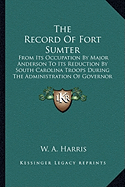 The Record of Fort Sumter: From Its Occupation by Major Anderson to Its Reduction by South Carolina Troops During the Administration of Governor Pickens