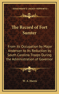 The Record of Fort Sumter: From Its Occupation by Major Anderson to Its Reduction by South Carolina Troops During the Administration of Governor