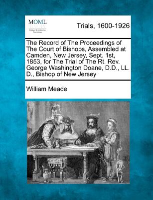 The Record of the Proceedings of the Court of Bishops, Assembled at Camden, New Jersey, Sept. 1st, 1853, for the Trial of the Rt. Rev. George Washington Doane, D.D., LL. D., Bishop of New Jersey - Meade, William, Bp.