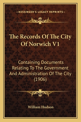 The Records of the City of Norwich V1: Containing Documents Relating to the Government and Administration of the City (1906) - Hudson, William (Editor)