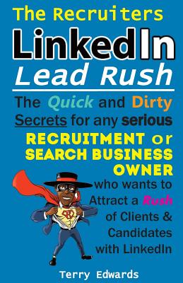 The Recruiters LinkedIn Lead Rush: The Quick and Dirty Secrets for any Serious Recruitment and Search Business Owner who wants to attract a Rush of Clients and Candidates with LinkedIn. - Edwards, Terry, and Edwards, Drew