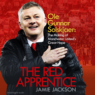 The Red Apprentice: Ole Gunnar Solskjaer: The Making of Manchester United's Great Hope