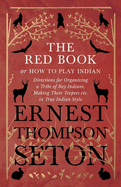 The Red Book or How to Play Indian - Directions for Organizing a Tribe of Boy Indians, Making Their Teepees Etc. in True Indian Style