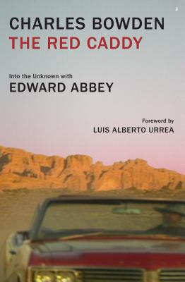 The Red Caddy: Into the Unknown with Edward Abbey - Bowden, Charles, and Urrea, Luis Alberto (Foreword by)