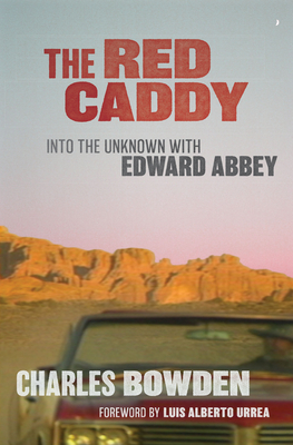 The Red Caddy: Into the Unknown with Edward Abbey - Bowden, Charles, and Urrea, Luis Alberto (Introduction by)