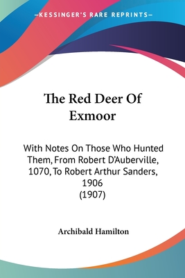 The Red Deer Of Exmoor: With Notes On Those Who Hunted Them, From Robert D'Auberville, 1070, To Robert Arthur Sanders, 1906 (1907) - Hamilton, Archibald