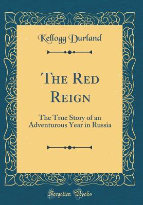 The Red Reign: The True Story of an Adventurous Year in Russia (Classic Reprint) - Durland, Kellogg