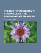 The Red River Colony a Chronicle of the Beginnings of Manitoba