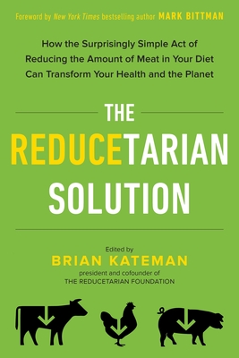 The Reducetarian Solution: How the Surprisingly Simple Act of Reducing the Amount of Meat in Your Diet Can Transform Your Health and the Planet - Kateman, Brian, and Bittman, Mark (Foreword by)