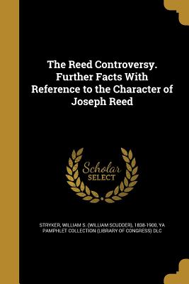 The Reed Controversy. Further Facts With Reference to the Character of Joseph Reed - Stryker, William S (William Scudder) 1 (Creator), and Ya Pamphlet Collection (Library of Congr (Creator)