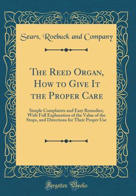 The Reed Organ, How to Give It the Proper Care: Simple Complaints and Easy Remedies; With Full Explanation of the Value of the Stops, and Directions for Their Proper Use (Classic Reprint) - Company, Sears Roebuck and