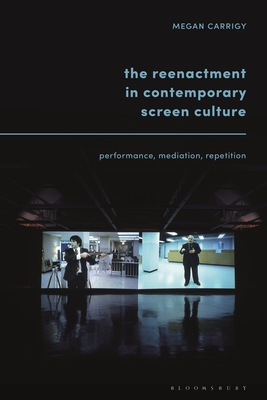 The Reenactment in Contemporary Screen Culture: Performance, Mediation, Repetition - Carrigy, Megan