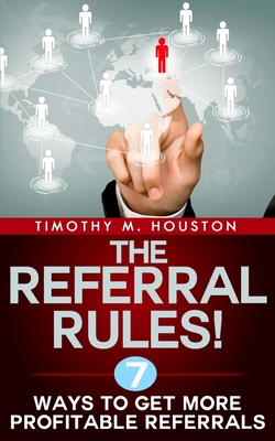 The Referral Rules!: 7 Ways to Get More Profitable Referrals - Houston, Timothy M