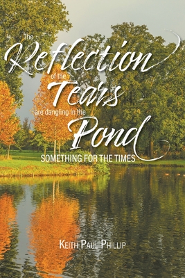 The Reflection of the Tears are Dangling in the Pond: Something for the Times - Phillip, Keith Paul