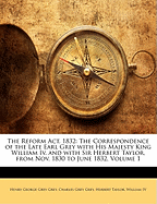 The Reform Act, 1832: The Correspondence of the late Earl Grey with his Majesty King William IV. and with Sir Herbert Taylor: Vol. I.