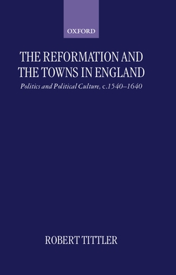 The Reformation and the Towns in England: Politics and Political Culture, C. 1540-1640 - Tittler, Robert