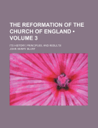 The Reformation of the Church of England (Volume 3); Its History, Principles, and Results - Blunt, John Henry