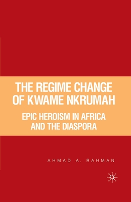 The Regime Change of Kwame Nkrumah: Epic Heroism in Africa and the Diaspora - Rahman, A