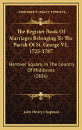 The Register Book of Marriages Belonging to the Parish of St. George V1, 1725-1787: Hanover Square, in the Country of Middlesex (1886)