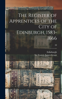 The Register of Apprentices of the City of Edinburgh, 1583-1666; 28 - Edinburgh (Scotland) (Creator), and Grant, Francis James, Sir (Creator)