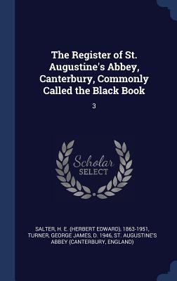 The Register of St. Augustine's Abbey, Canterbury, Commonly Called the Black Book: 3 - Salter, H E 1863-1951, and Turner, George James, and Abbey, St Augustine's