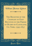 The Register of the Chapelry of East Rounton in the Parish of Rudby-In-Cleveland, Co. York, 1595-1837 (Classic Reprint)