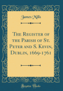 The Register of the Parish of St. Peter and S. Kevin, Dublin, 1669-1761 (Classic Reprint)