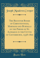 The Regyster Booke of Chrystenynges, Maryages and Buryalls of the Parish of St. Alphaege in the Cyttye of Canterburye, 1558-1800 (Classic Reprint)