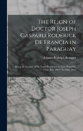 The Reign of Doctor Joseph Gaspard Roderick De Francia in Paraguay: Being an Account of Six Years' Residence in That Republic, from July, 1819--To May, 1825