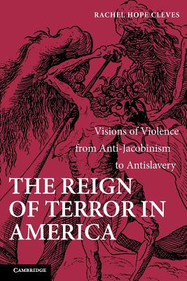 The Reign of Terror in America: Visions of Violence from Anti-Jacobinism to Antislavery - Cleves, Rachel Hope