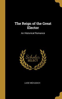 The Reign of the Great Elector: An Historical Romance - Muhlbach, Luise
