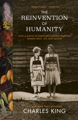 The Reinvention of Humanity: How a Circle of Renegade Anthropologists Remade Race, Sex and Gender - King, Charles